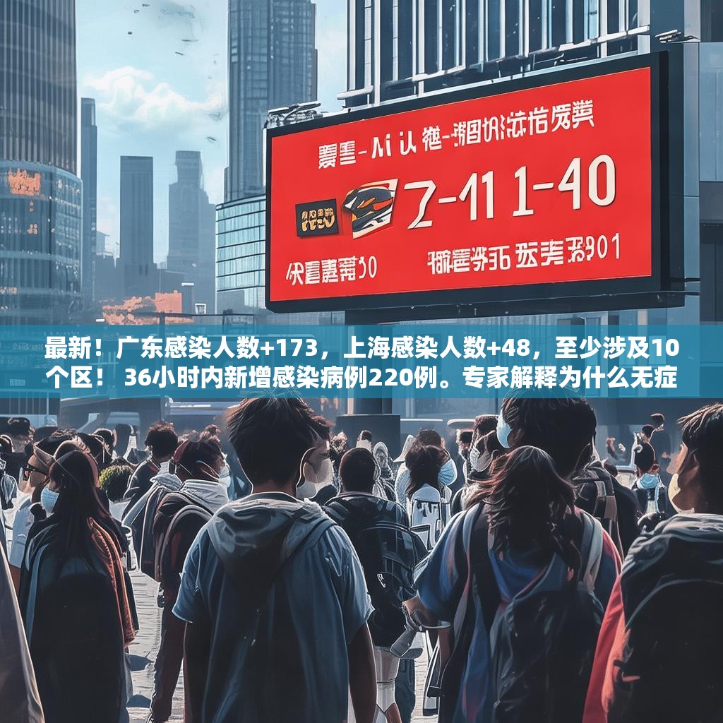 最新！广东感染人数+173，上海感染人数+48，至少涉及10个区！ 36小时内新增感染病例220例。专家解释为什么无症状感染者占很大比例