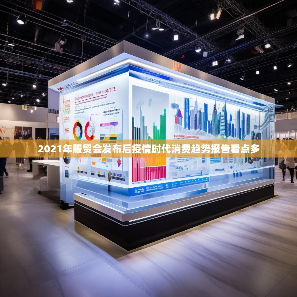 2021年服贸会发布后疫情时代消费趋势报告看点多