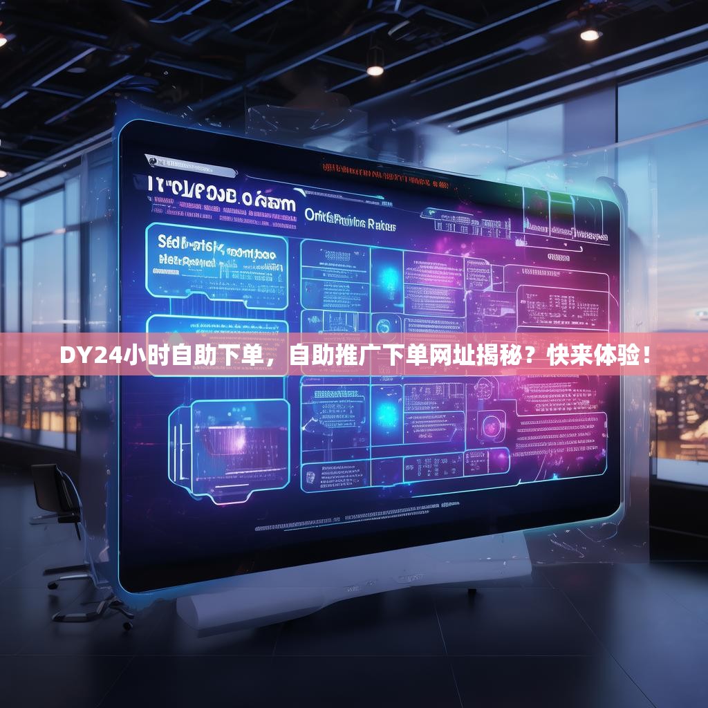 DY24小时自助下单，自助推广下单网址揭秘？快来体验！