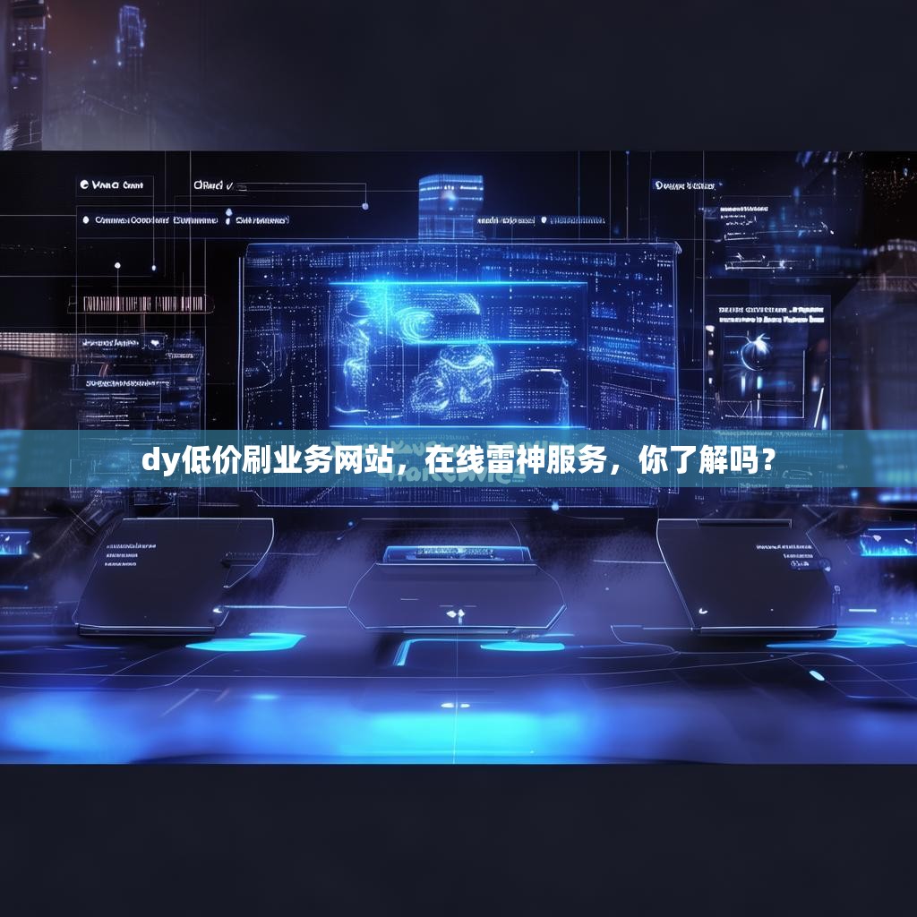dy低价刷业务网站，在线雷神服务，你了解吗？