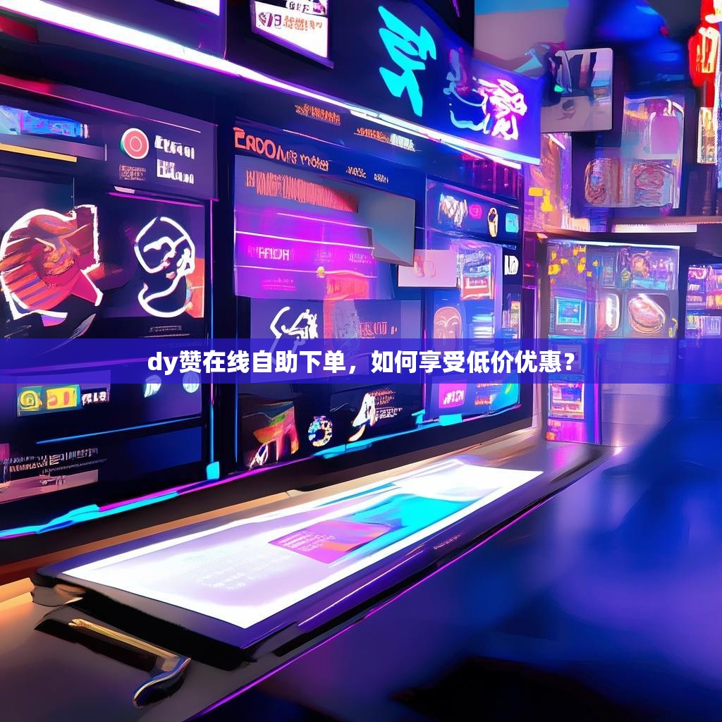 dy赞在线自助下单，如何享受低价优惠？