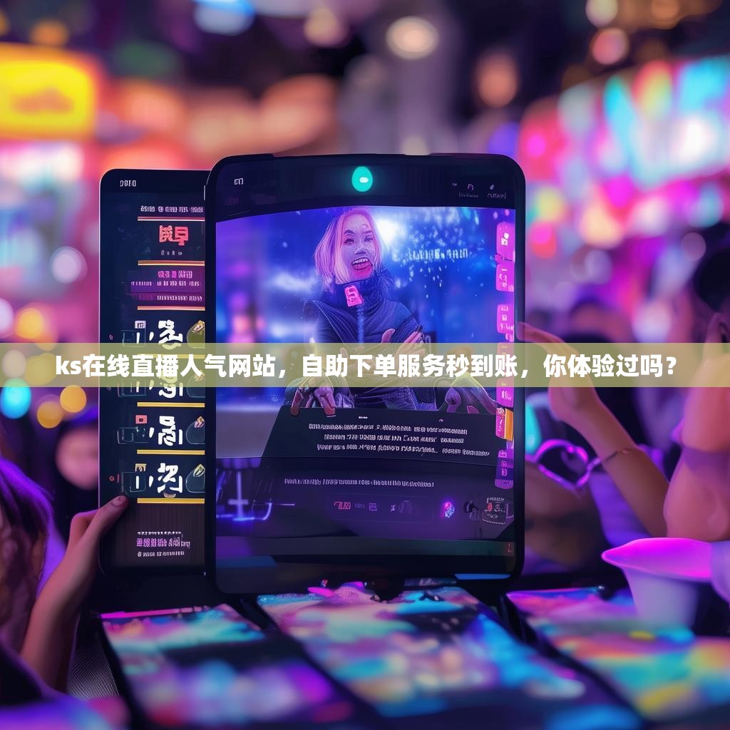 ks在线直播人气网站，自助下单服务秒到账，你体验过吗？