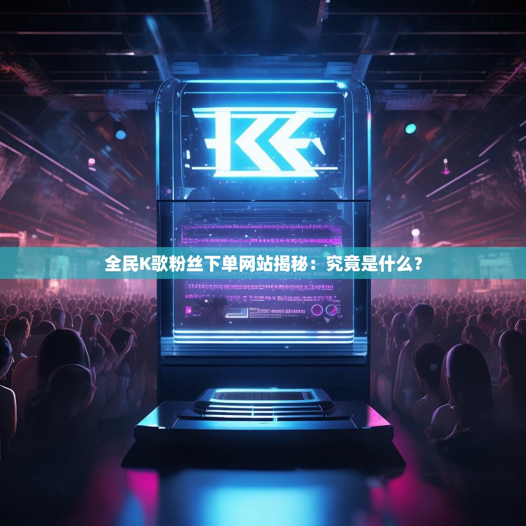 全民K歌粉丝下单网站揭秘：究竟是什么？