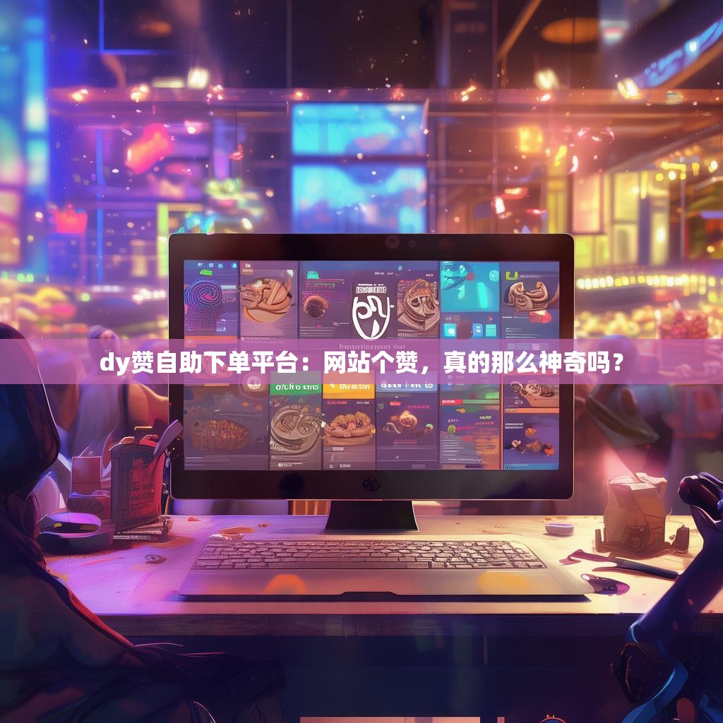 dy赞自助下单平台：网站个赞，真的那么神奇吗？