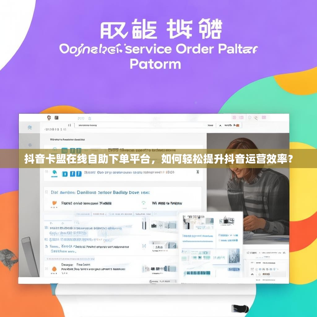 抖音卡盟在线自助下单平台，如何轻松提升抖音运营效率？