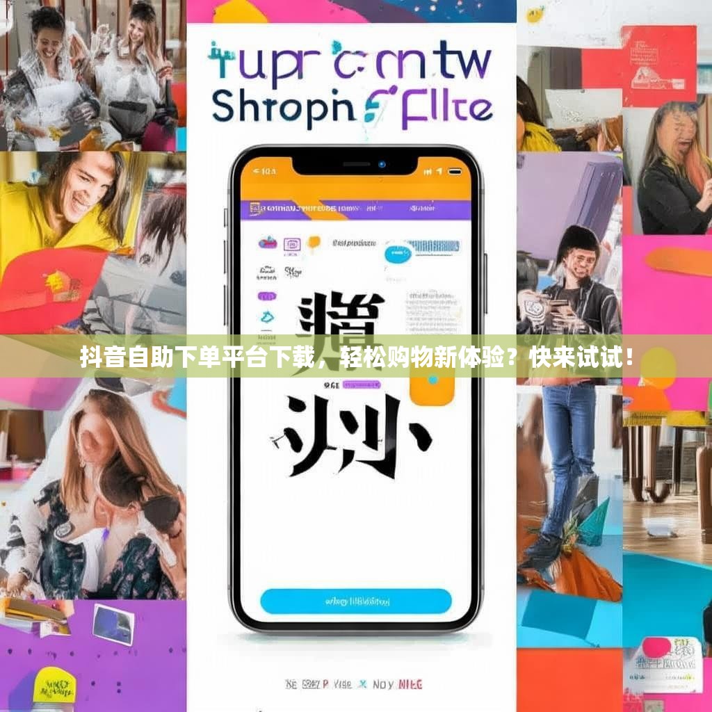 抖音自助下单平台下载，轻松购物新体验？快来试试！