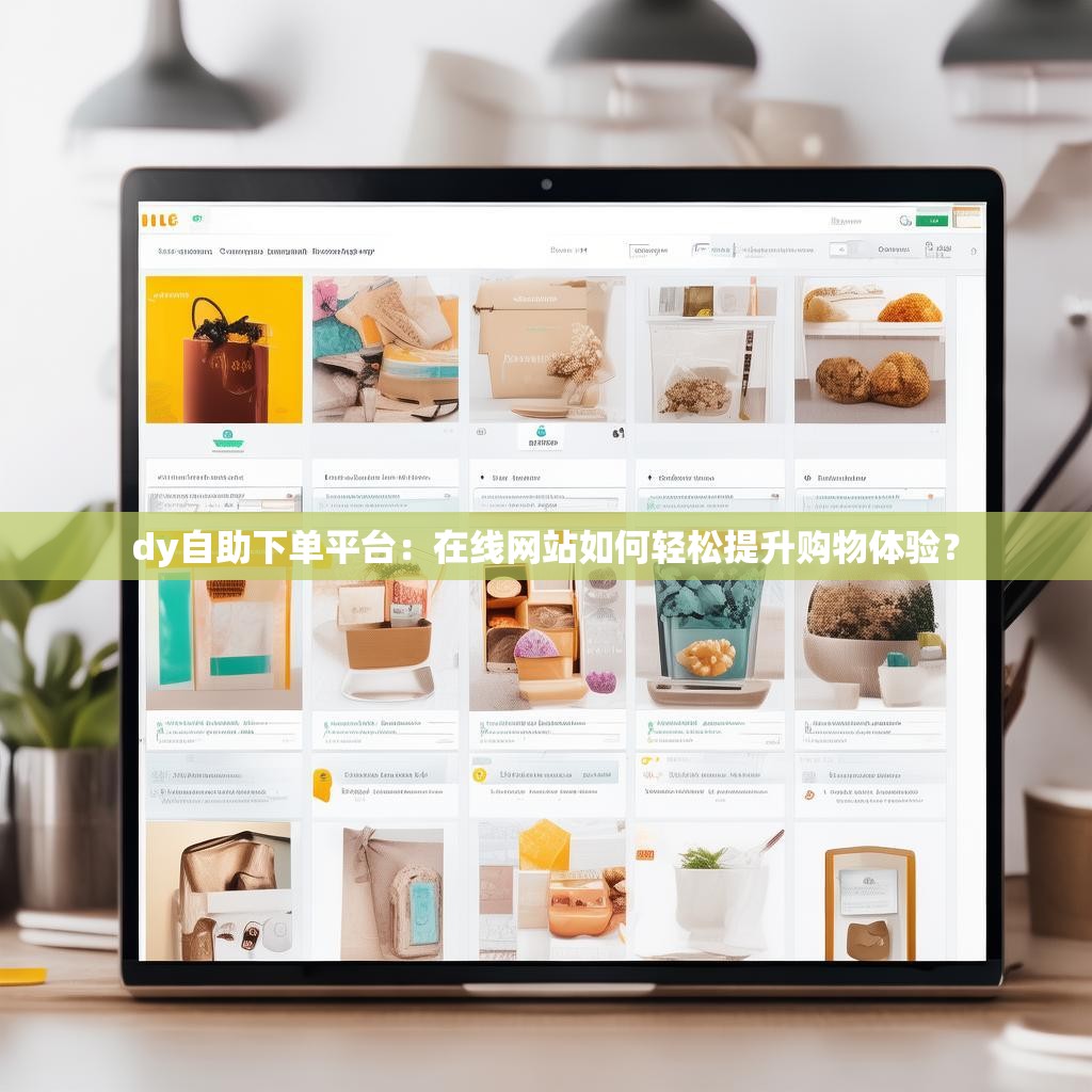 dy自助下单平台：在线网站如何轻松提升购物体验？