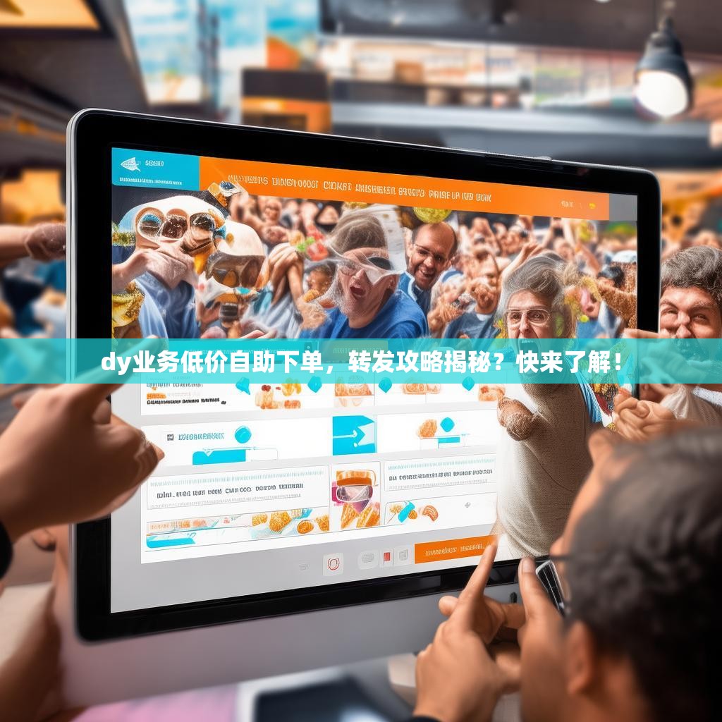 dy业务低价自助下单，转发攻略揭秘？快来了解！