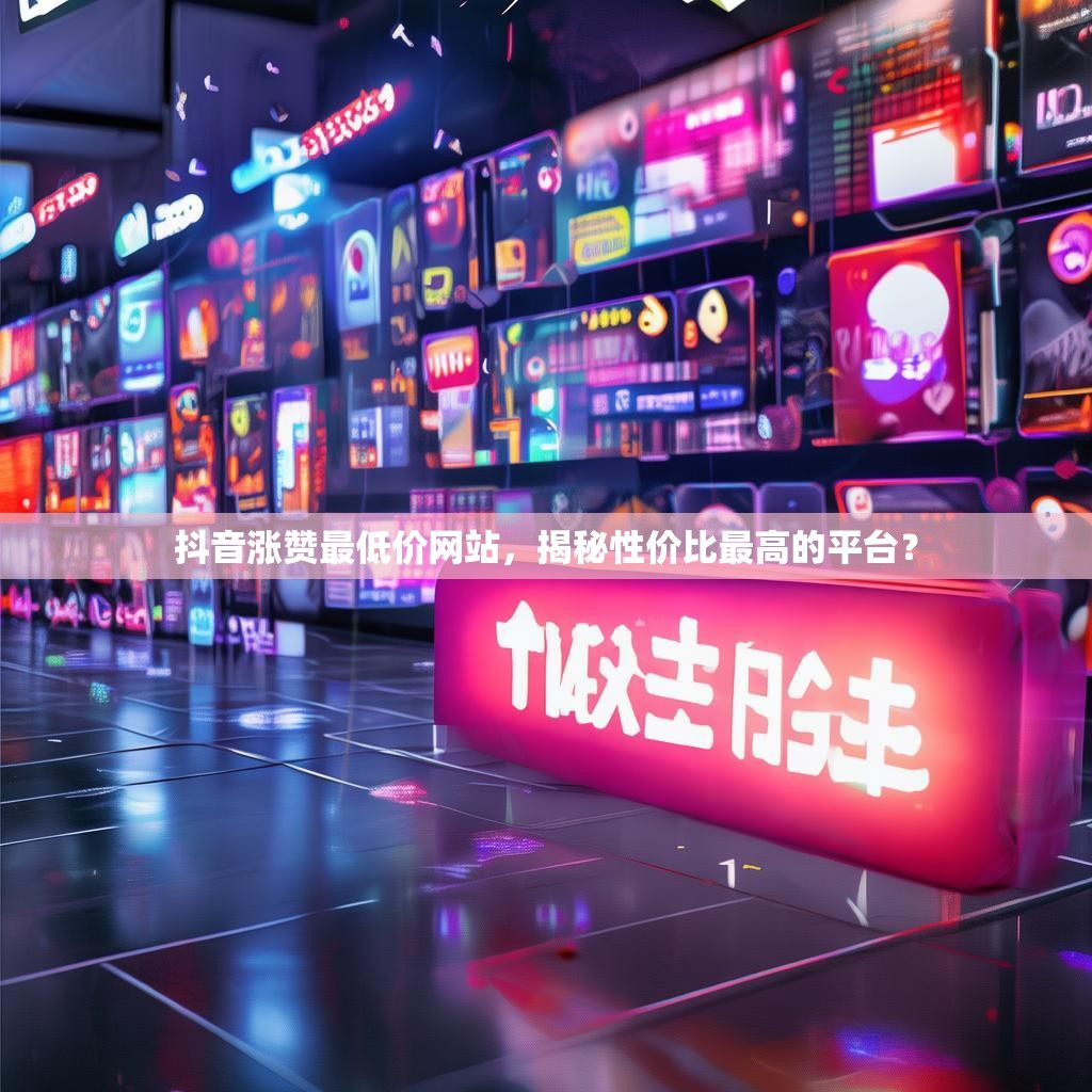 抖音涨赞最低价网站，揭秘性价比最高的平台？