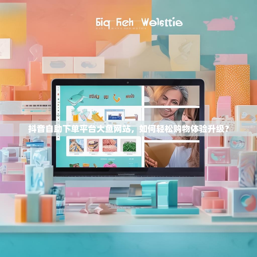 抖音自助下单平台大鱼网站，如何轻松购物体验升级？