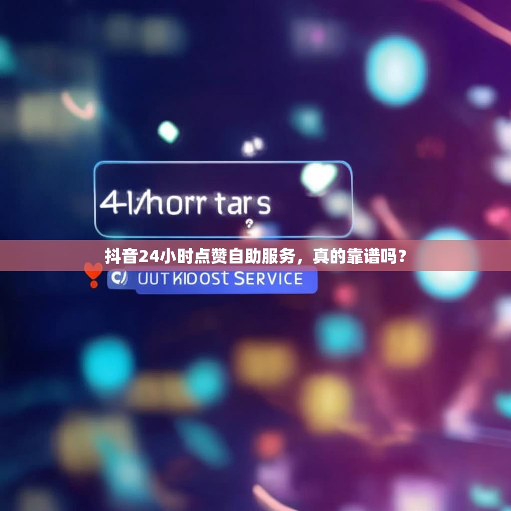 抖音24小时点赞自助服务，真的靠谱吗？