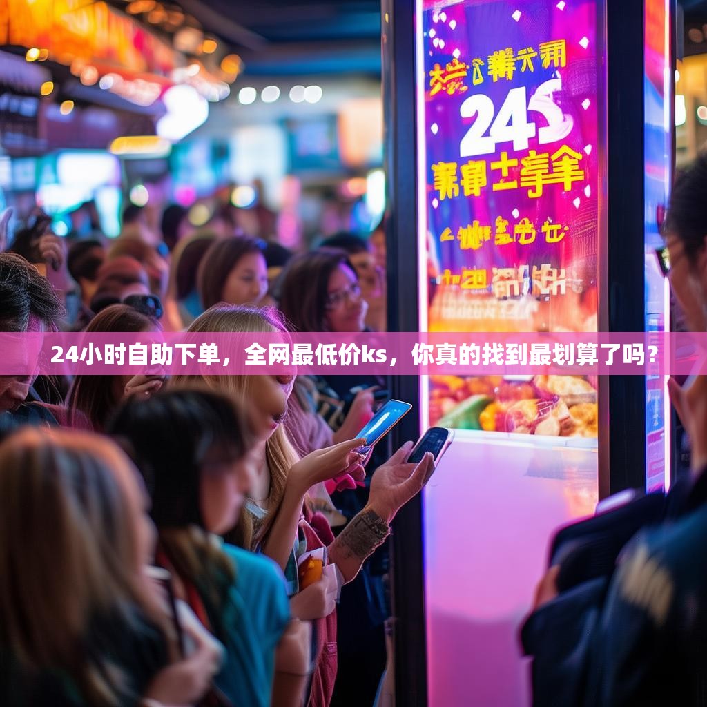 24小时自助下单，全网最低价ks，你真的找到最划算了吗？