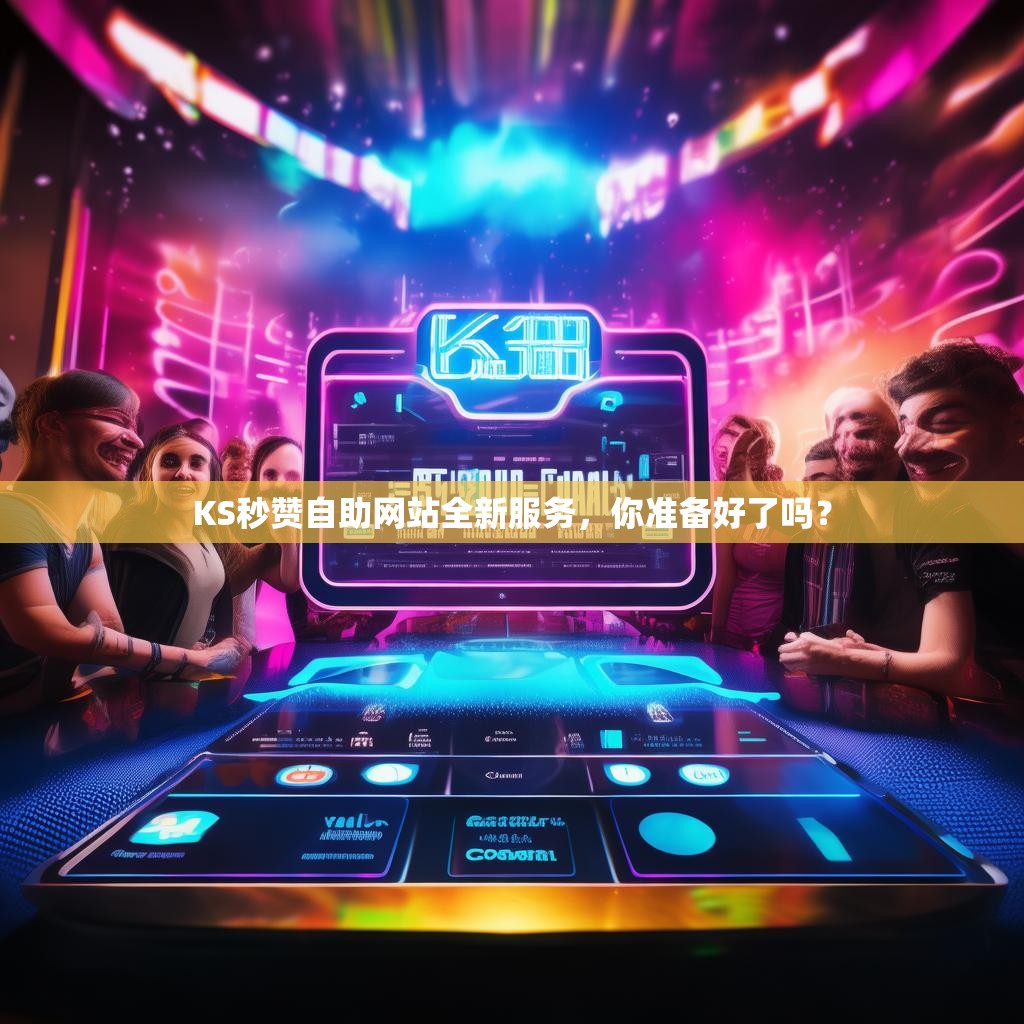 KS秒赞自助网站全新服务，你准备好了吗？