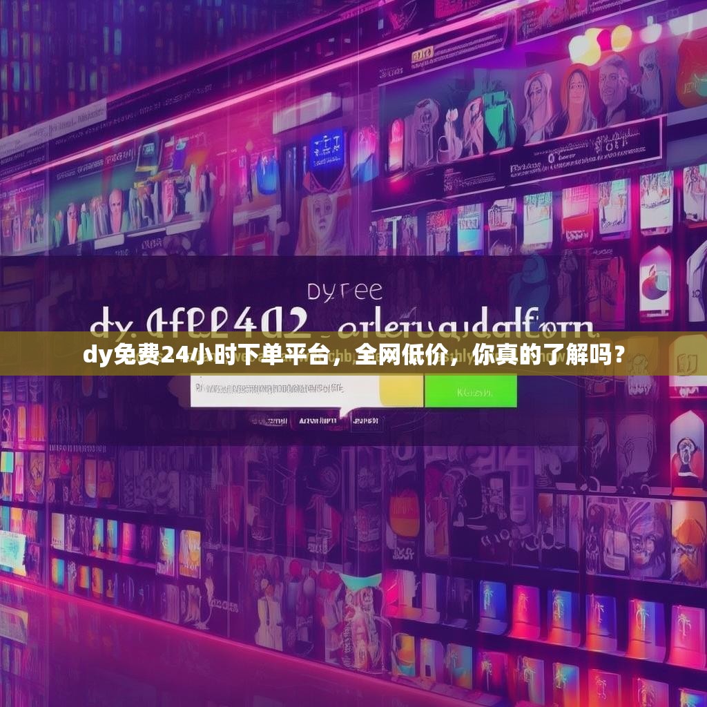 dy免费24小时下单平台，全网低价，你真的了解吗？