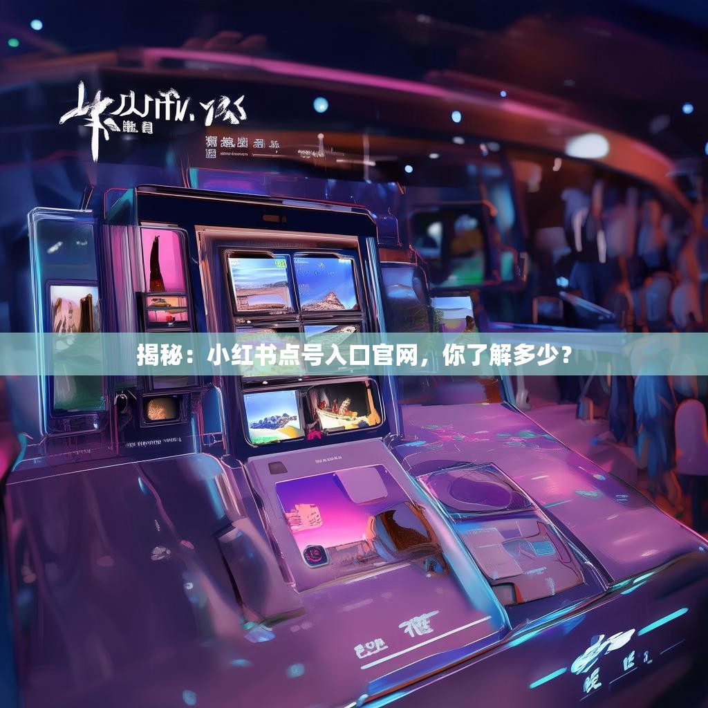 揭秘：小红书点号入口官网，你了解多少？