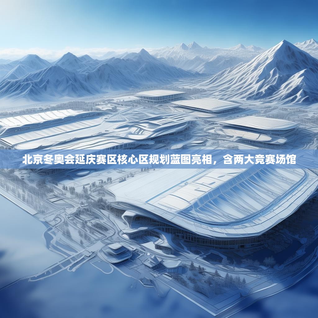 北京冬奥会延庆赛区核心区规划蓝图亮相，含两大竞赛场馆