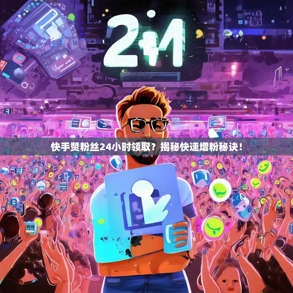 快手赞粉丝24小时领取？揭秘快速增粉秘诀！