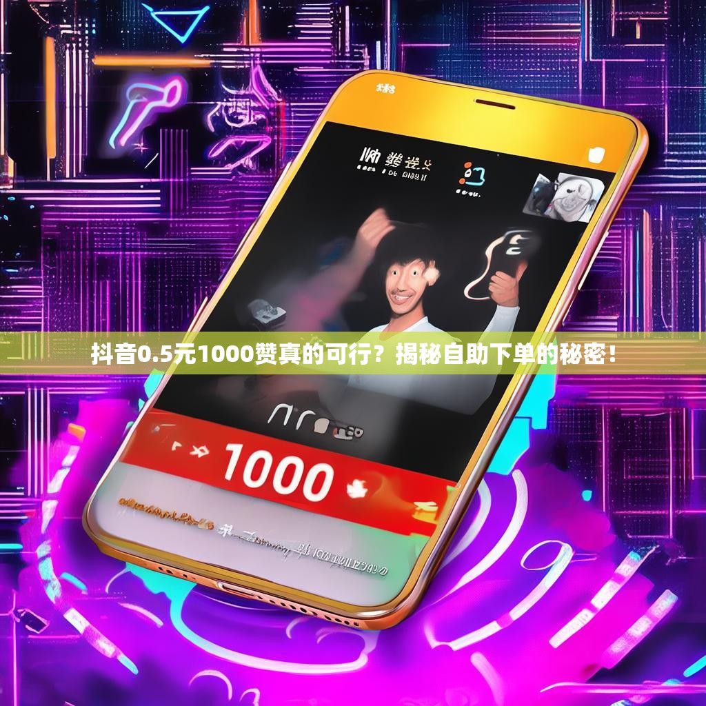 抖音0.5元1000赞真的可行？揭秘自助下单的秘密！