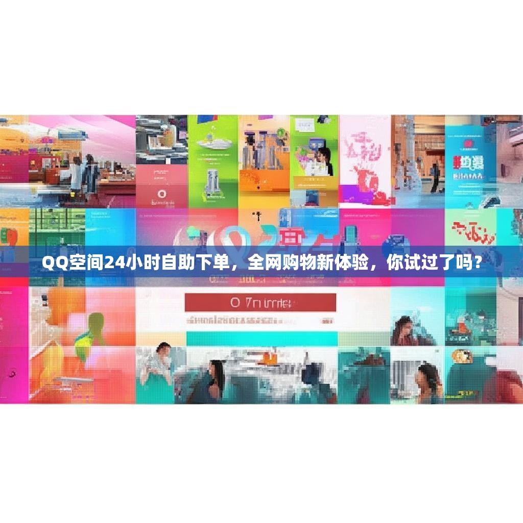 QQ空间24小时自助下单，全网购物新体验，你试过了吗？
