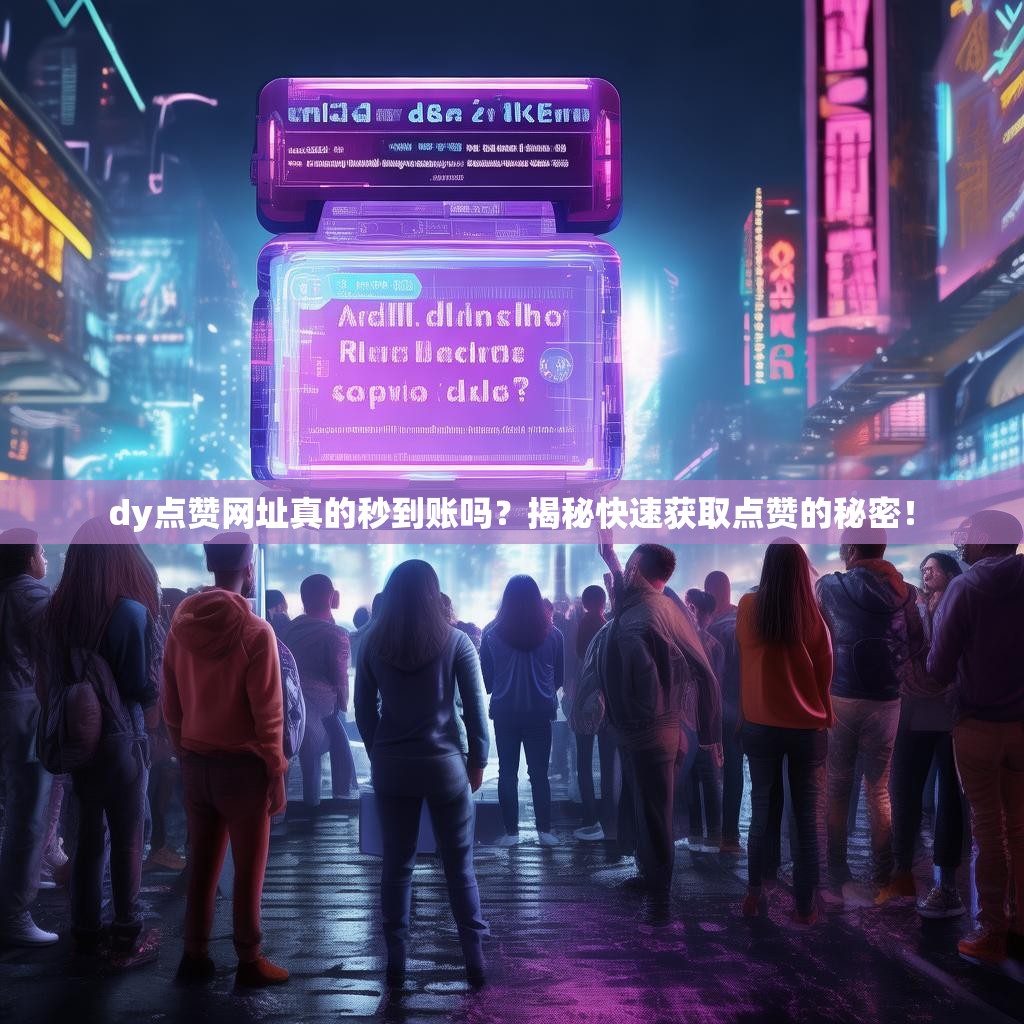dy点赞网址真的秒到账吗？揭秘快速获取点赞的秘密！
