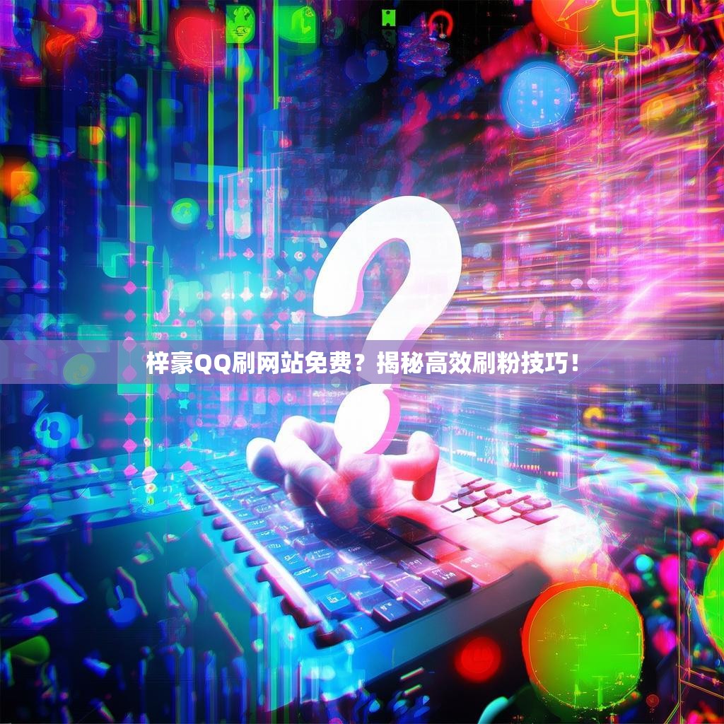 梓豪QQ刷网站免费？揭秘高效刷粉技巧！