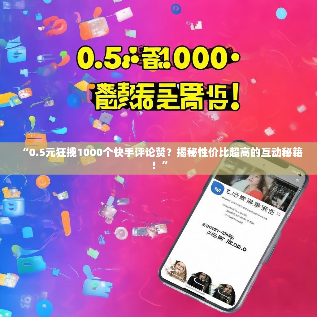 “0.5元狂揽1000个快手评论赞？揭秘性价比超高的互动秘籍！”