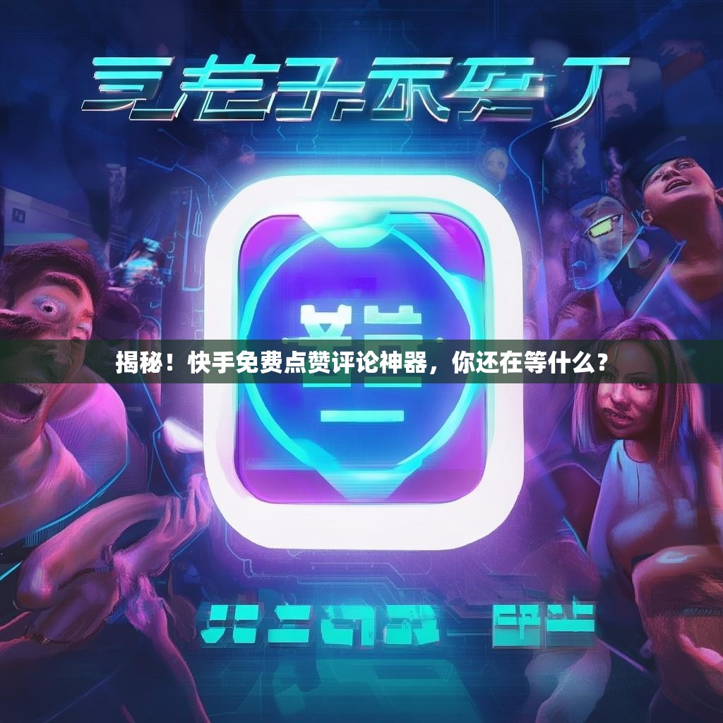 揭秘！快手免费点赞评论神器，你还在等什么？