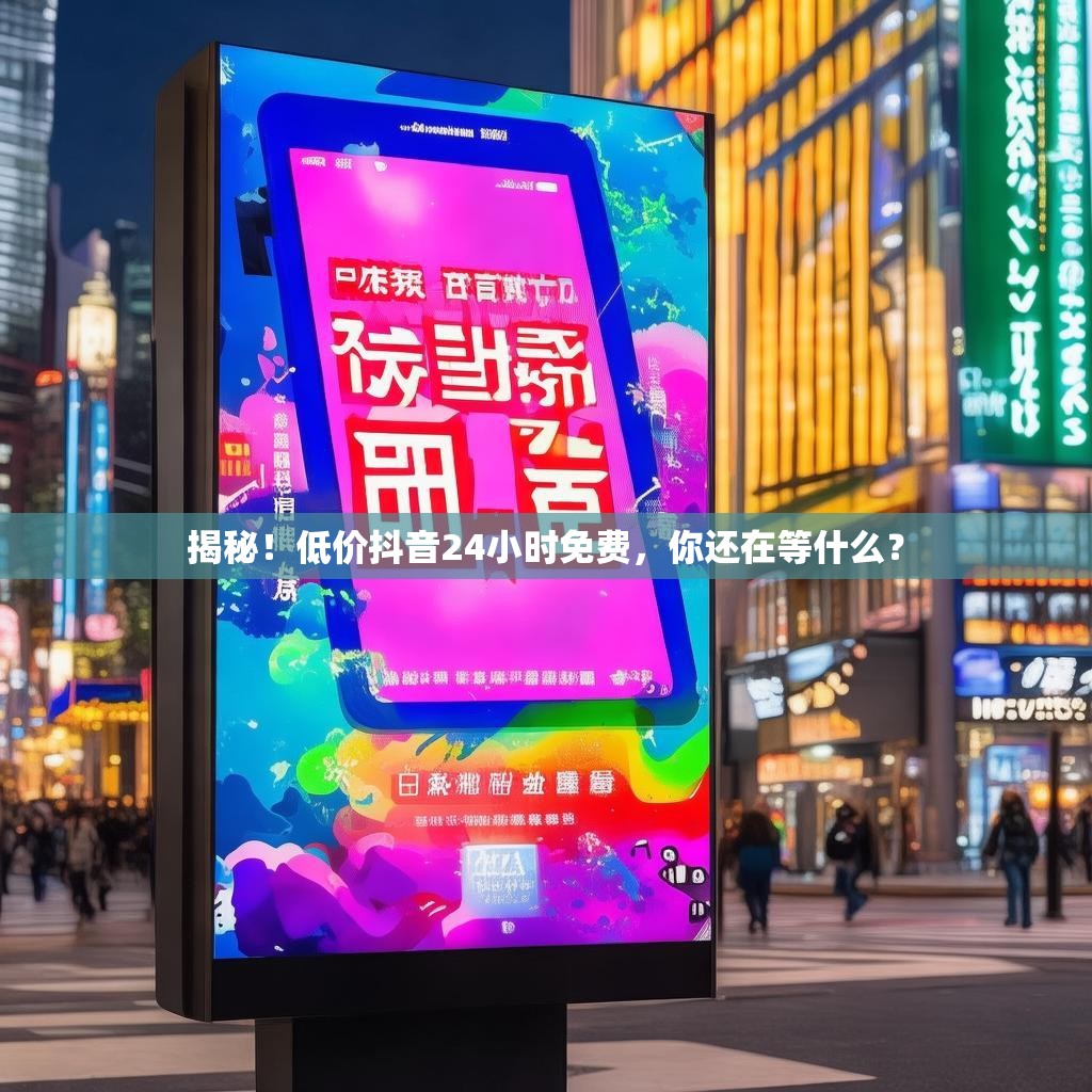 揭秘！低价抖音24小时免费，你还在等什么？