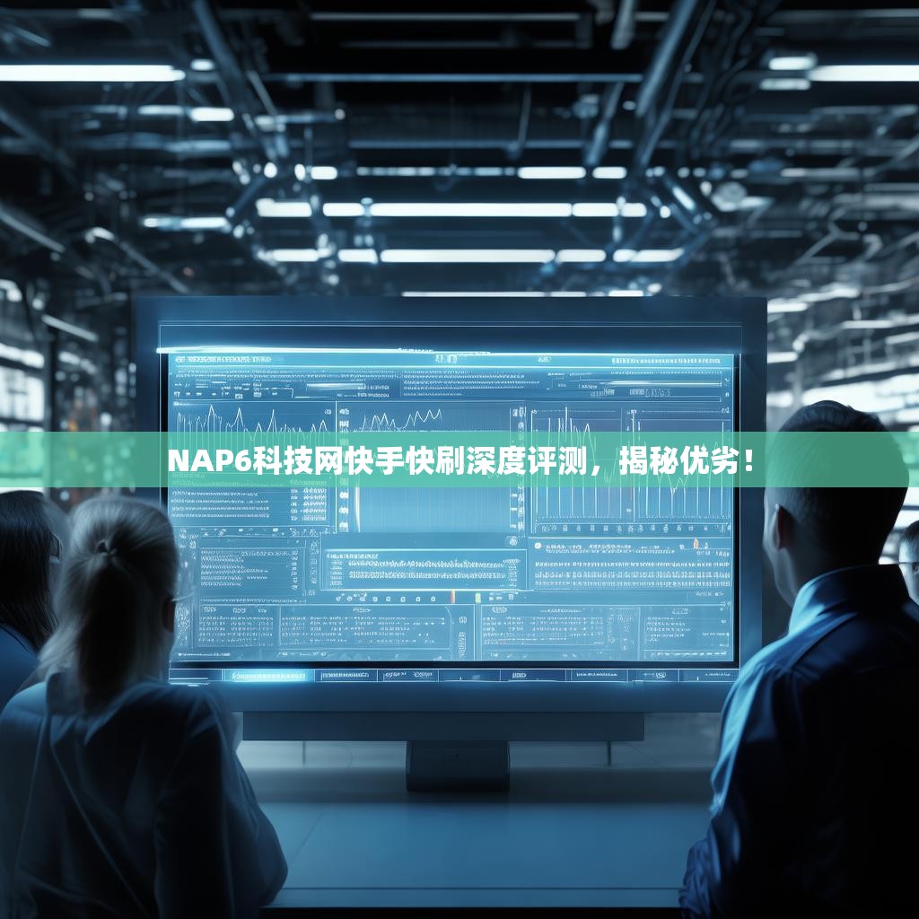 NAP6科技网快手快刷深度评测，揭秘优劣！