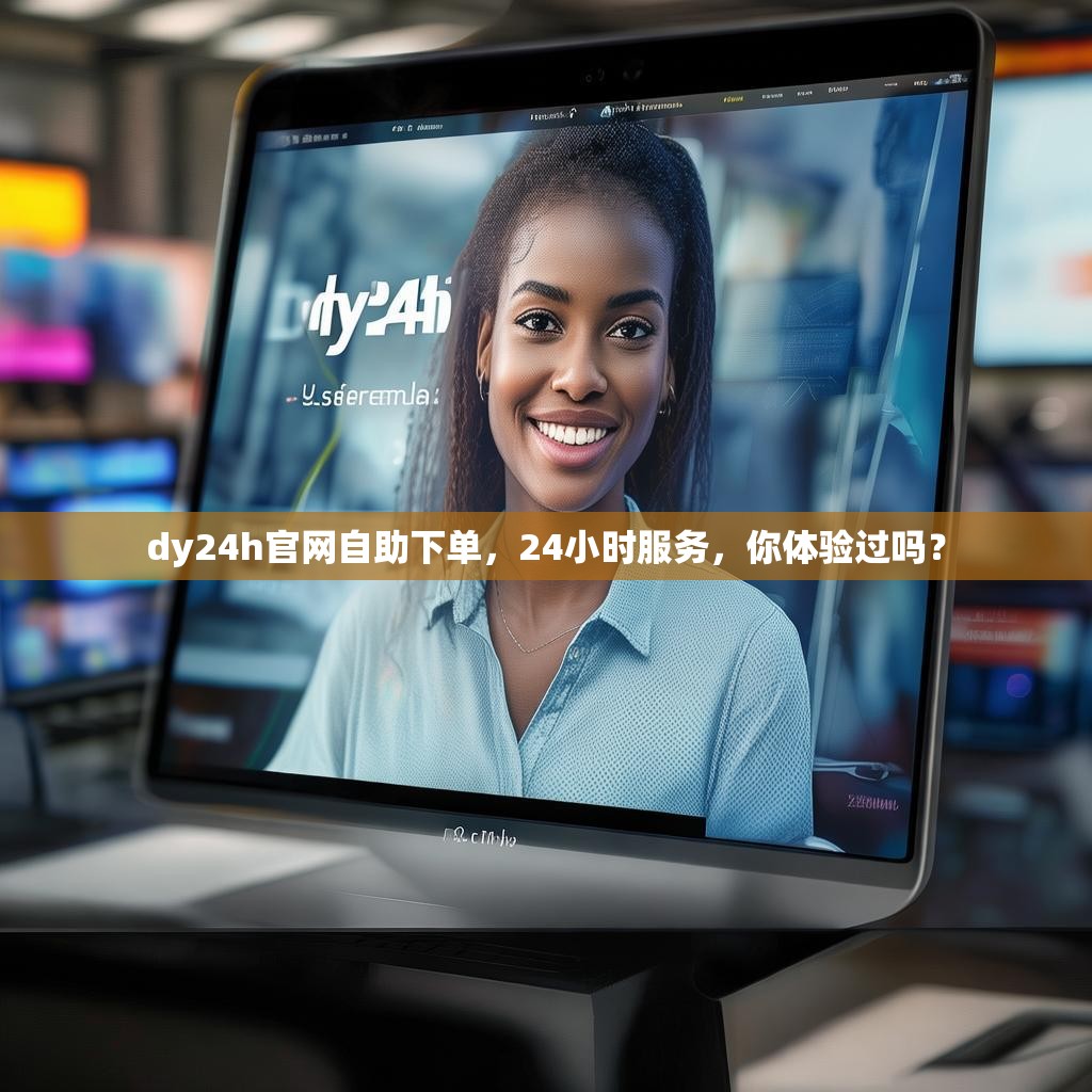 dy24h官网自助下单，24小时服务，你体验过吗？