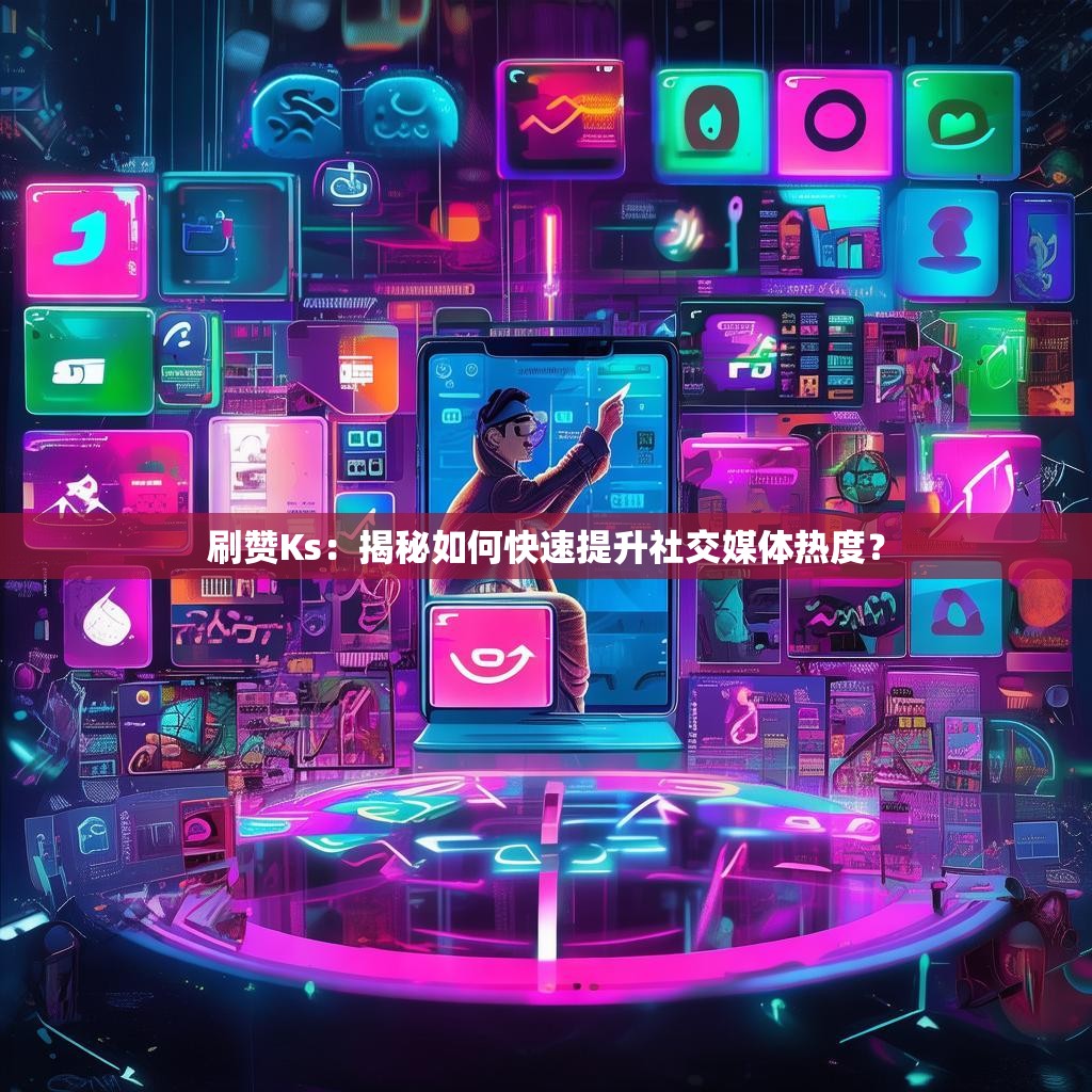 刷赞Ks：揭秘如何快速提升社交媒体热度？