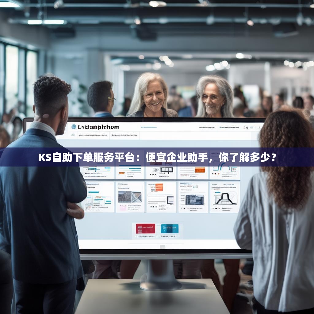 KS自助下单服务平台：便宜企业助手，你了解多少？
