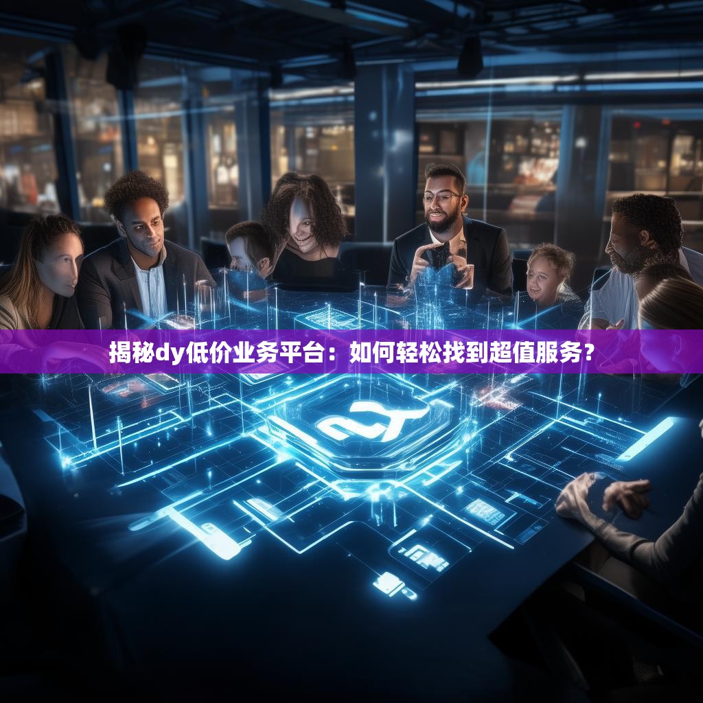 揭秘dy低价业务平台：如何轻松找到超值服务？