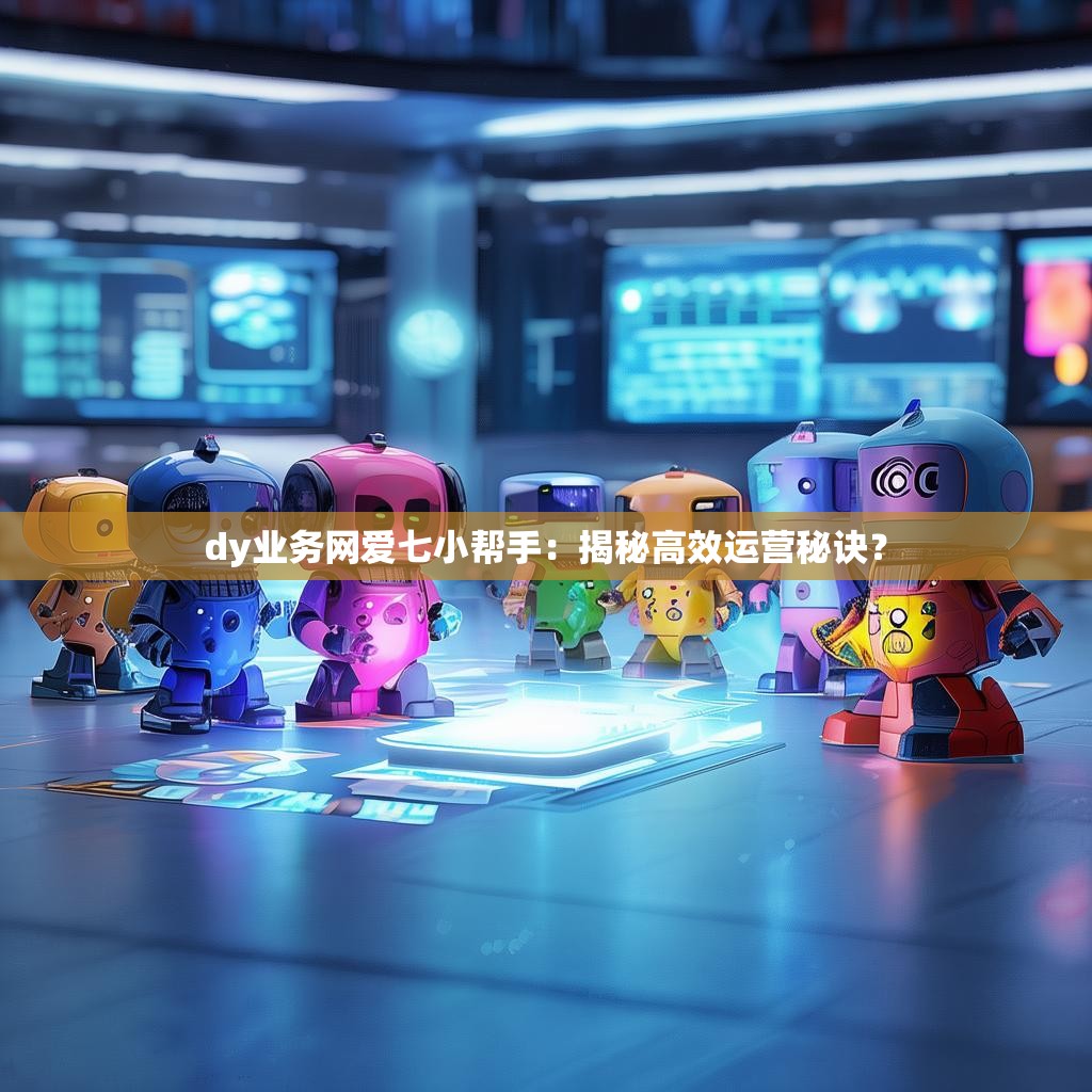 dy业务网爱七小帮手：揭秘高效运营秘诀？