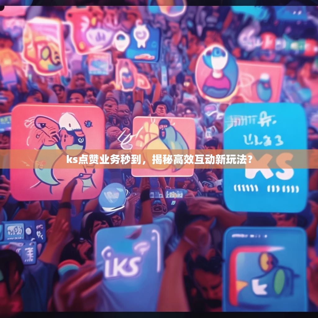 ks点赞业务秒到，揭秘高效互动新玩法？