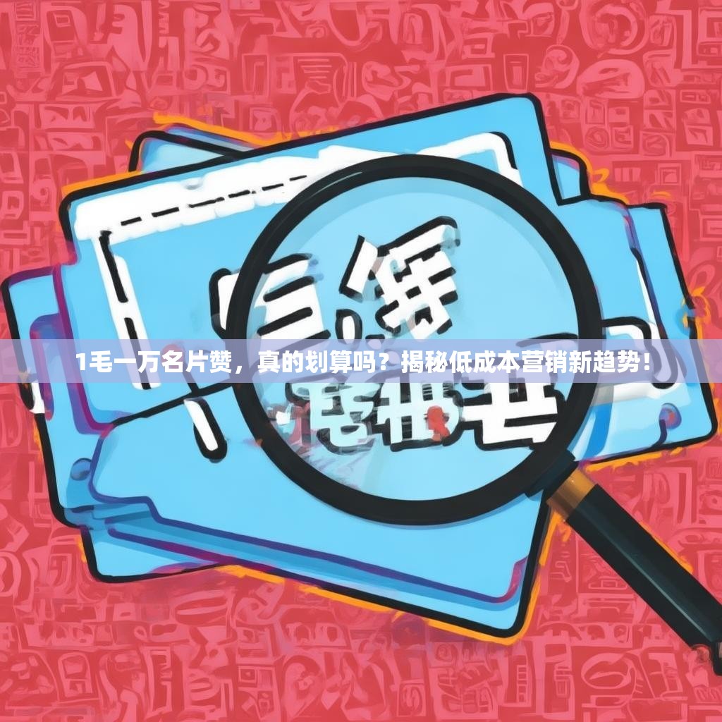 1毛一万名片赞，真的划算吗？揭秘低成本营销新趋势！