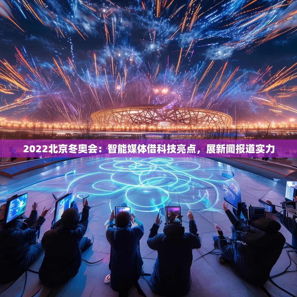 2022北京冬奥会：智能媒体借科技亮点，展新闻报道实力