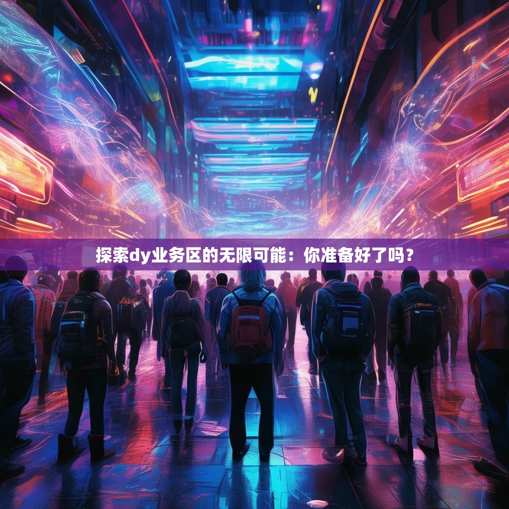 探索dy业务区的无限可能：你准备好了吗？