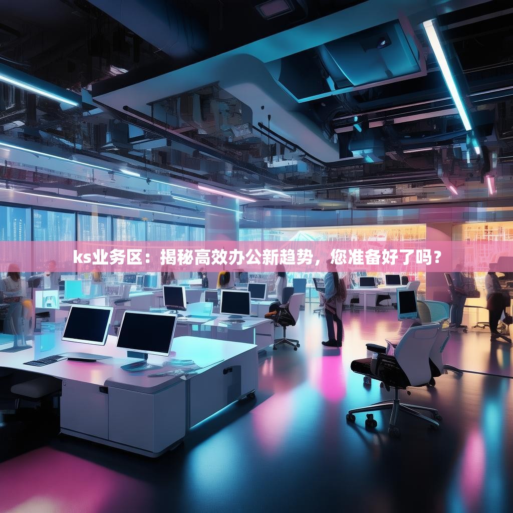 ks业务区：揭秘高效办公新趋势，您准备好了吗？