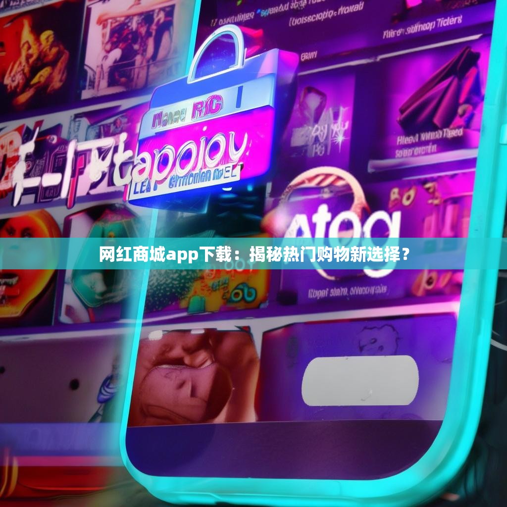 网红商城app下载：揭秘热门购物新选择？