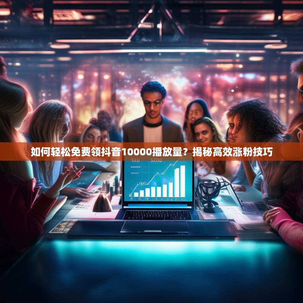 如何轻松免费领抖音10000播放量？揭秘高效涨粉技巧