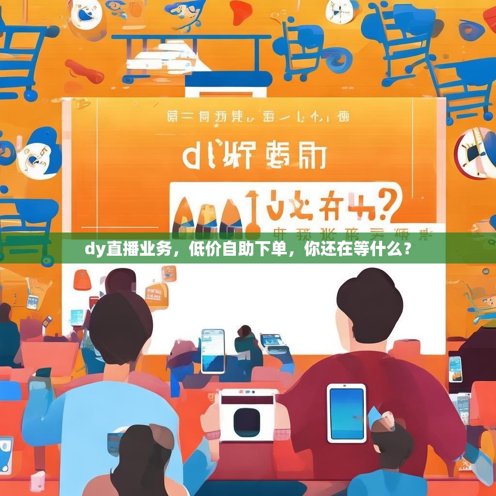 dy直播业务，低价自助下单，你还在等什么？