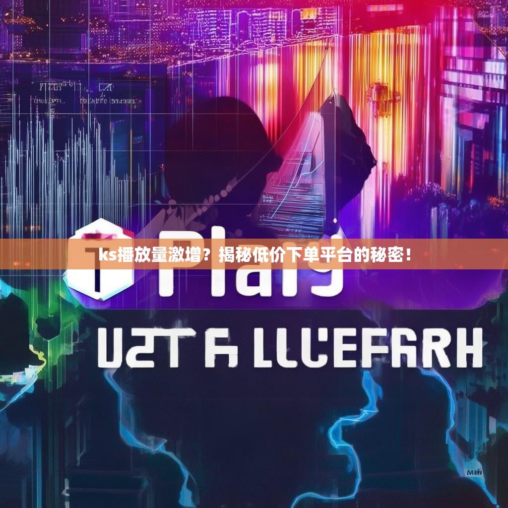 ks播放量激增？揭秘低价下单平台的秘密！