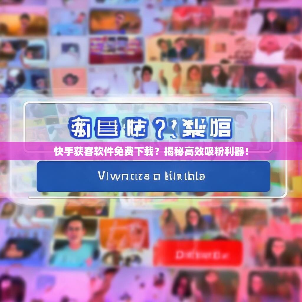 快手获客软件免费下载?揭秘高效吸粉利器!