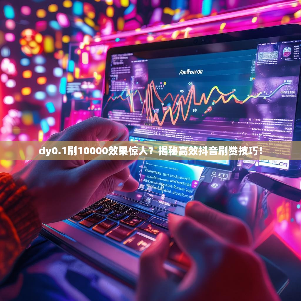 dy0.1刷10000效果惊人？揭秘高效抖音刷赞技巧！