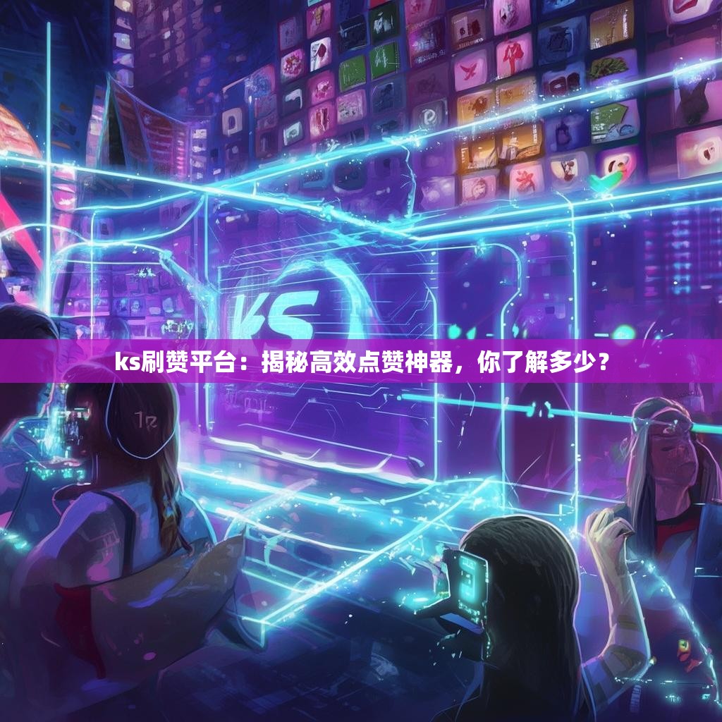 ks刷赞平台：揭秘高效点赞神器，你了解多少？