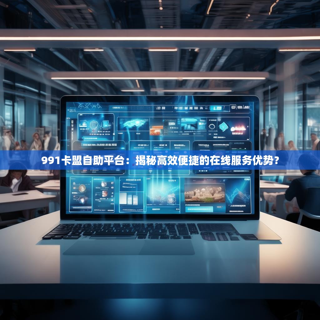 991卡盟自助平台：揭秘高效便捷的在线服务优势？