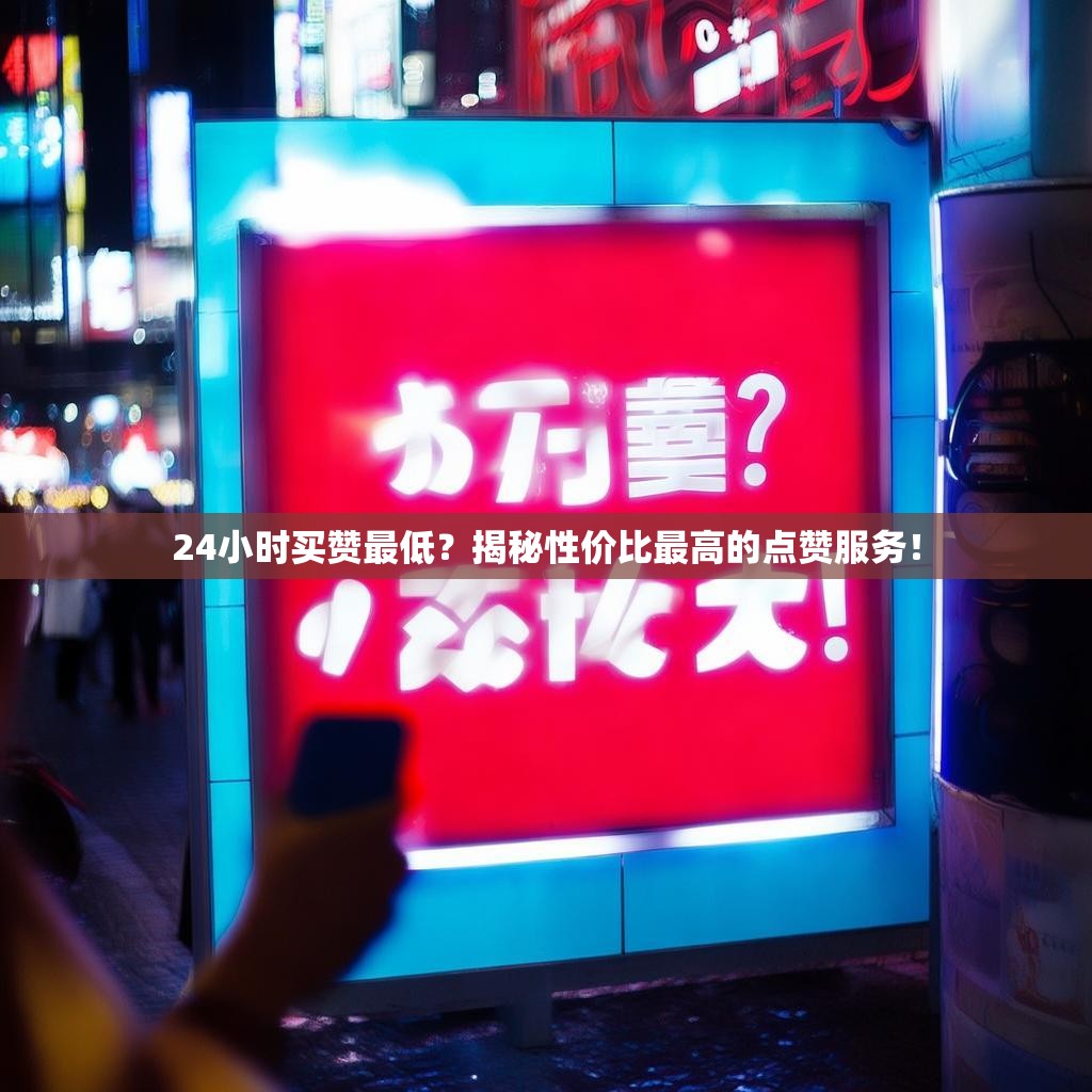24小时买赞最低？揭秘性价比最高的点赞服务！