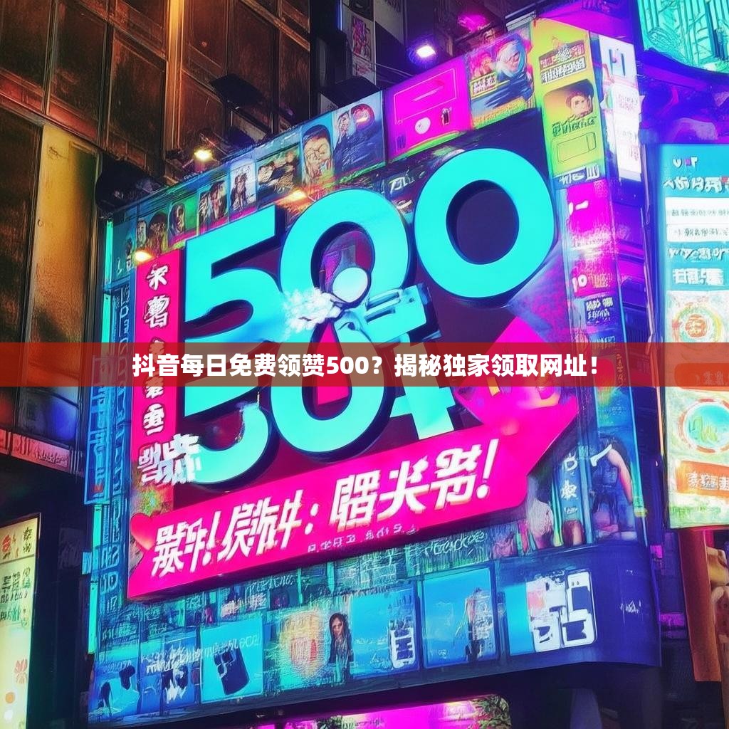 抖音每日免费领赞500？揭秘独家领取网址！
