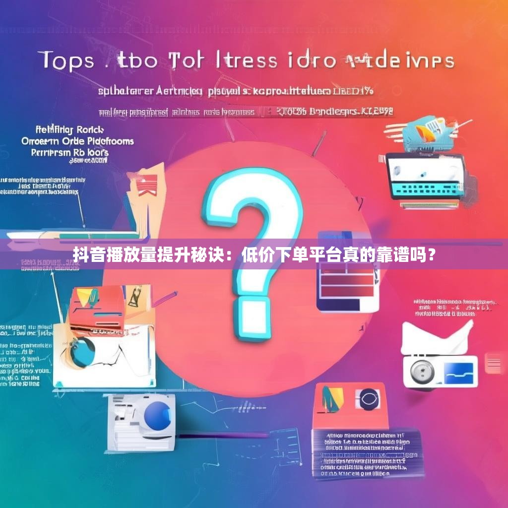 抖音播放量提升秘诀：低价下单平台真的靠谱吗？